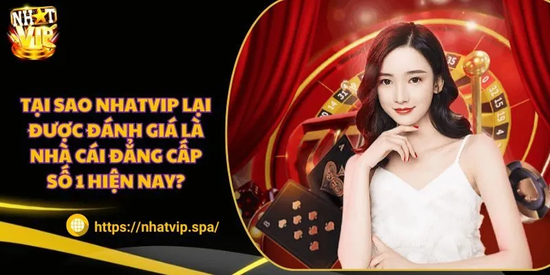 Tại sao Nhatvip lại được đánh giá là nhà cái đẳng cấp số 1 hiện nay?